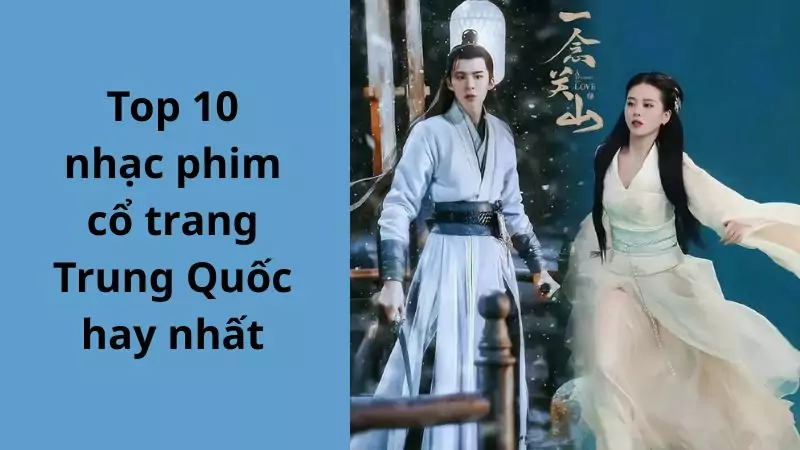 Top 10 nhạc phim cổ trang Trung Quốc hay nhất – Tuyệt phẩm OST lay động lòng người